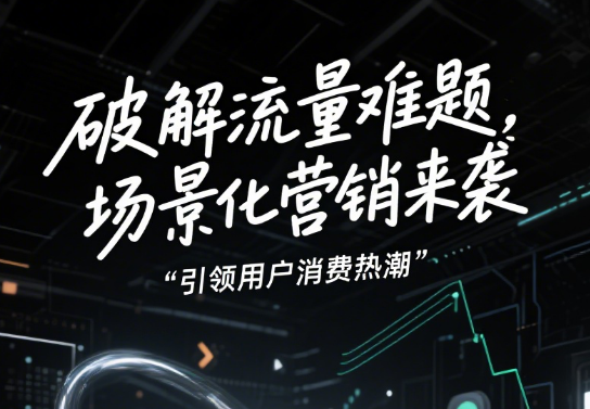 流量困局破解：如何用「场景化营销」让用户主动买单？